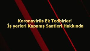 Koronavirüs Ek Tedbirleri İş yerleri Kapanış Saatleri Hakkında